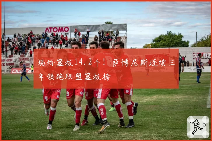 场均篮板14.2个!萨博尼斯连续三年领跑联盟篮板榜