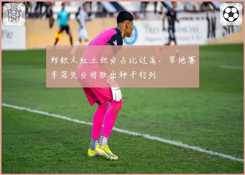 郑钦文红土积分占比过高，草地赛季若失分将跌出种子行列