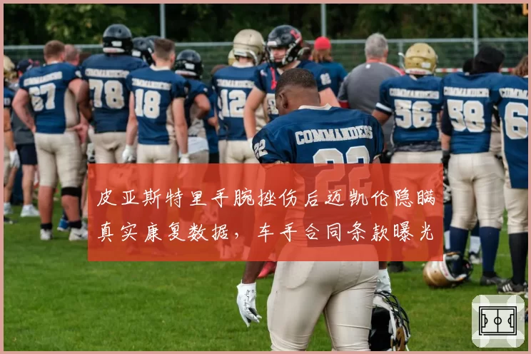 皮亚斯特里手腕挫伤后迈凯伦隐瞒真实康复数据，车手合同条款曝光引争议