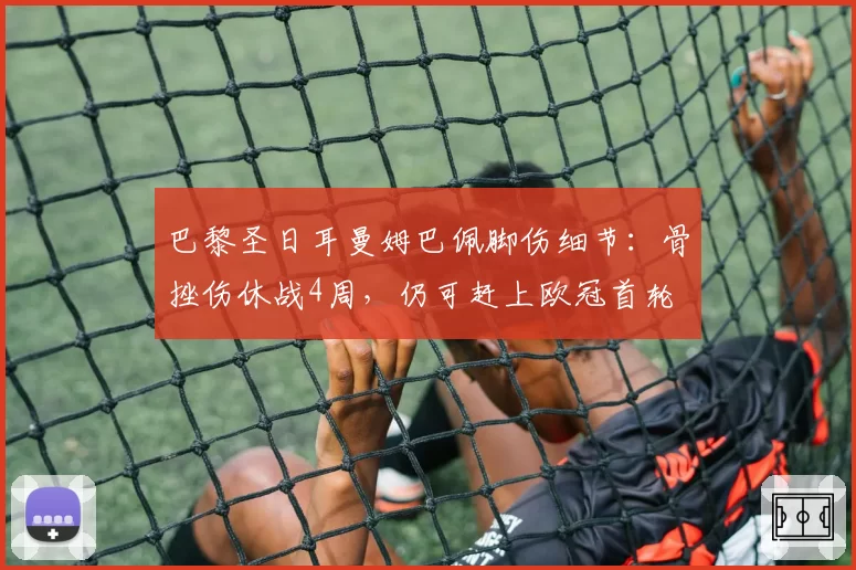 巴黎圣日耳曼姆巴佩脚伤细节：骨挫伤休战4周，仍可赶上欧冠首轮