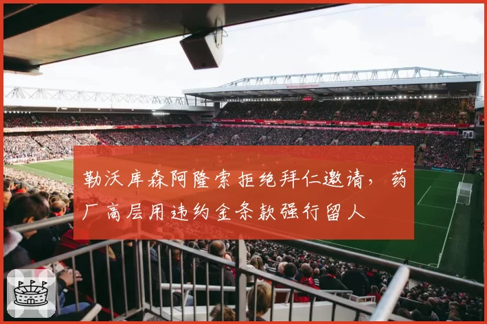 勒沃库森阿隆索拒绝拜仁邀请，药厂高层用违约金条款强行留人