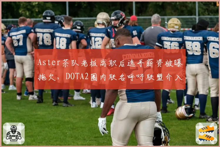 Aster茶队老板离职后选手薪资被曝拖欠,DOTA2圈内联名呼吁联盟介入