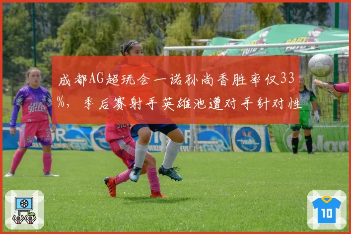 成都AG超玩会一诺孙尚香胜率仅33%,季后赛射手英雄池遭对手针对性封锁