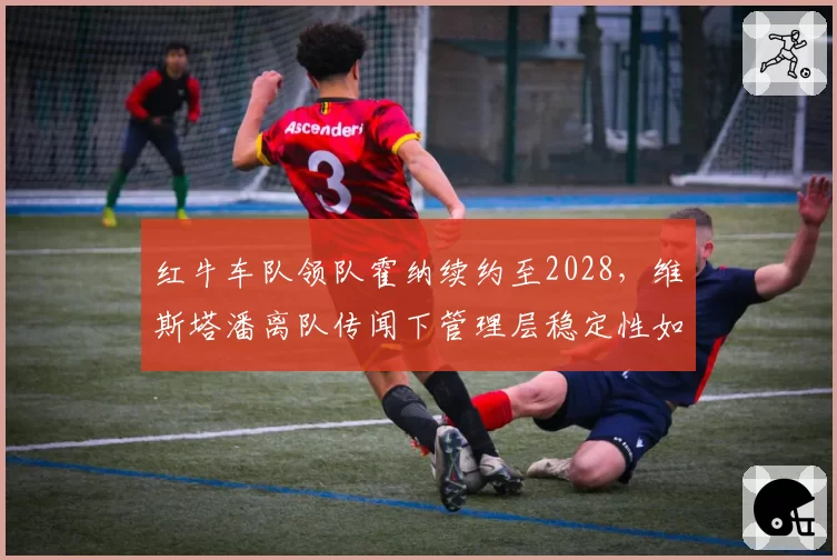 红牛车队领队霍纳续约至2028，维斯塔潘离队传闻下管理层稳定性如何？
