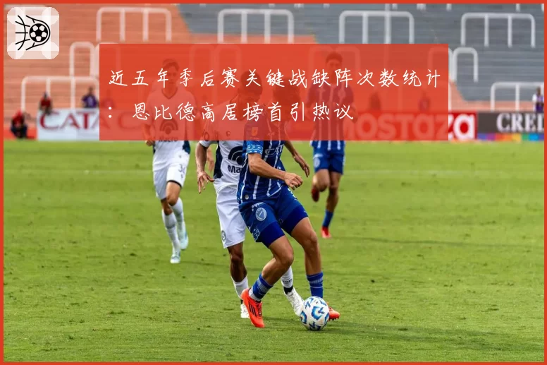 近五年季后赛关键战缺阵次数统计：恩比德高居榜首引热议