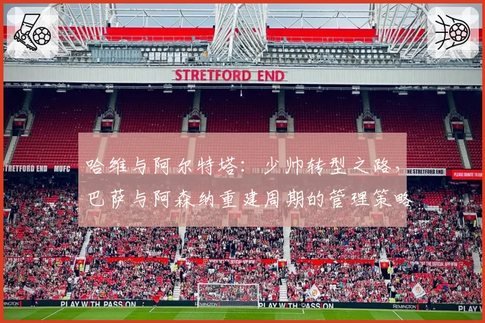 哈维与阿尔特塔:少帅转型之路,巴萨与阿森纳重建周期的管理策略对比