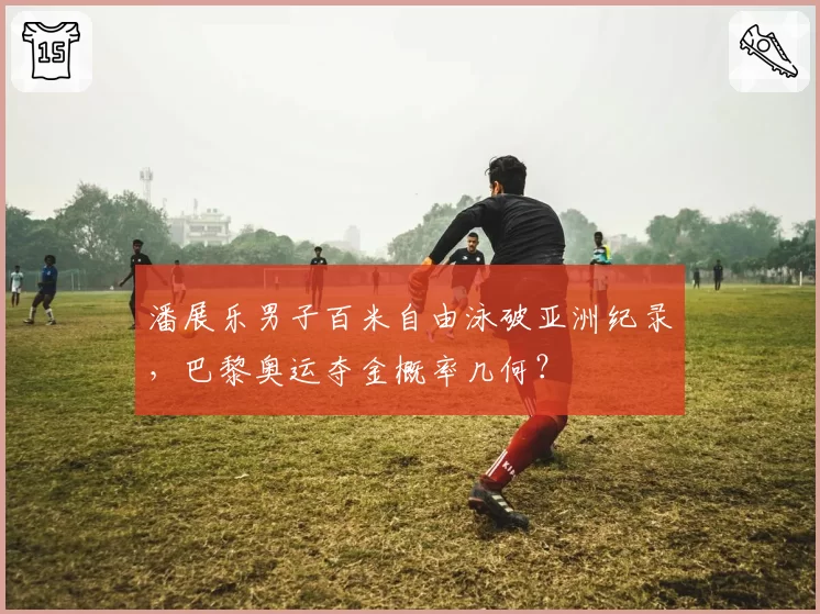潘展乐男子百米自由泳破亚洲纪录，巴黎奥运夺金概率几何？