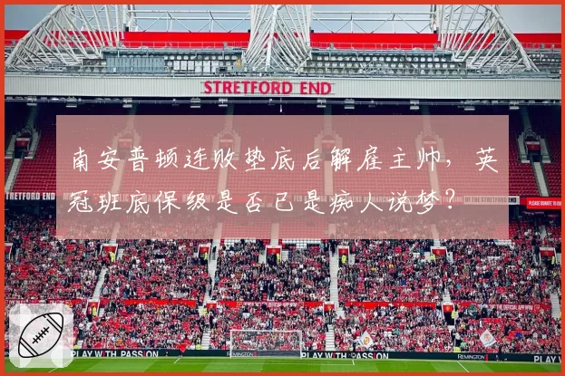 南安普顿连败垫底后解雇主帅,英冠班底保级是否已是痴人说梦?