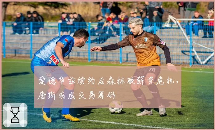 爱德华兹续约后森林狼薪资危机，唐斯或成交易筹码