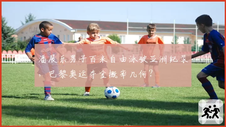 潘展乐男子百米自由泳破亚洲纪录，巴黎奥运夺金概率几何？