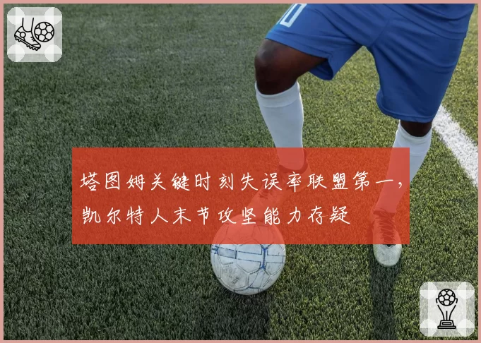 塔图姆关键时刻失误率联盟第一，凯尔特人末节攻坚能力存疑